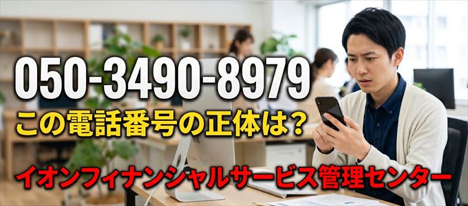 「05034908979」この電話番号の正体は、イオンフィナンシャルサービス管理センター