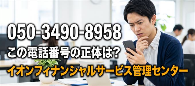 「05034908958」この電話番号の正体は、イオンフィナンシャルサービス管理センター